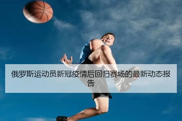 俄罗斯运动员新冠疫情后回归赛场的最新动态报告