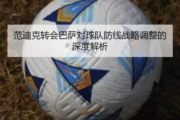 范迪克转会巴萨对球队防线战略调整的深度解析