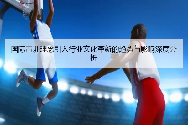 国际青训理念引入行业文化革新的趋势与影响深度分析