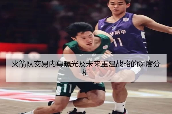 火箭队交易内幕曝光及未来重建战略的深度分析
