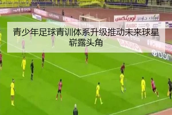 青少年足球青训体系升级推动未来球星崭露头角