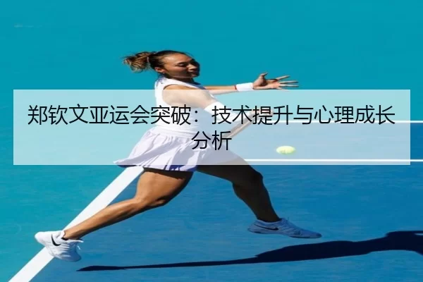 郑钦文亚运会突破：技术提升与心理成长分析